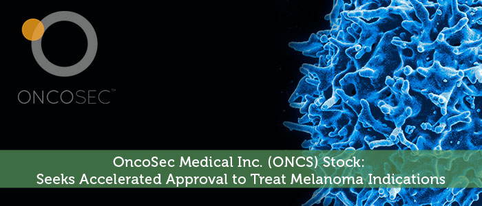 OncoSec Medical Inc. (ONCS) Stock: Seeks Accelerated Approval To Treat Melanoma Indications