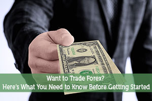 Want to Trade Forex? Here’s What You Need to Know Before Getting Started